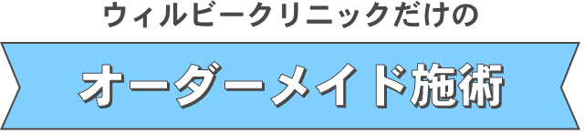 ウィルビークリニックだけのオーダーメイド施術
