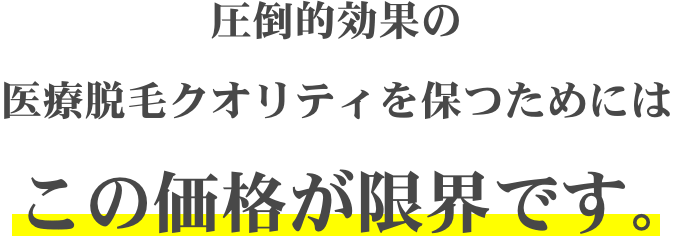 圧倒的効果の医療脱毛クオリティを保つためにはこの価格が限界です。