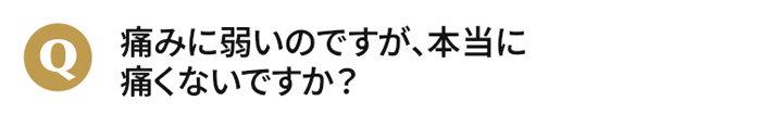 痛みに弱いのですが、本当に痛くないですか？