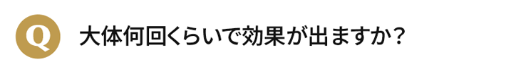大体何回くらいで効果が出ますか？