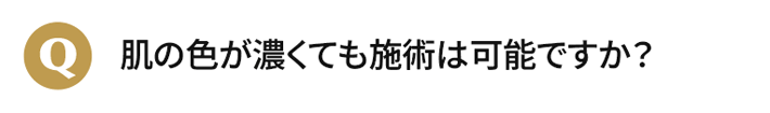 肌の色が濃くても施術は可能ですか？