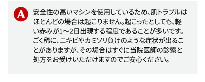 安全性の高いマシンを使用しているため、肌トラブルはほとんどの場合は起こりません。