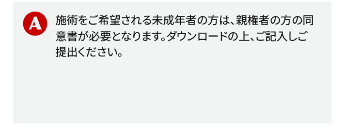 施術をご希望される未成年者の方は、親権者の方の同意書が必要となります。